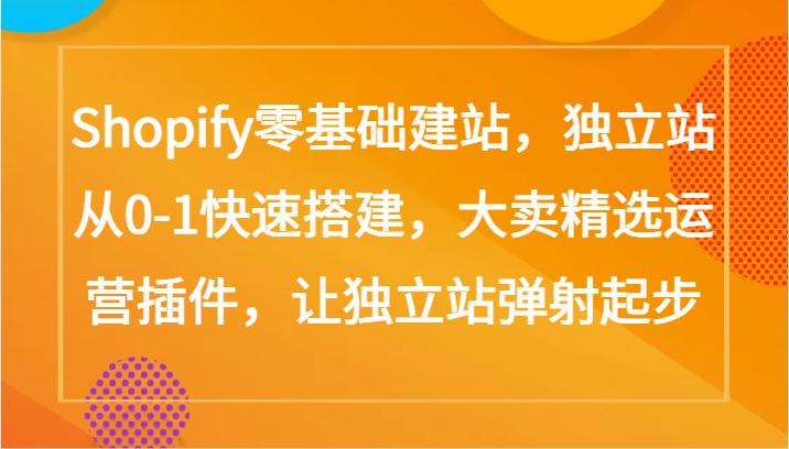 Shopify零基础建站，独立站从0-1快速搭建，大卖精选运营插件，让独立站弹射起步-资源阁