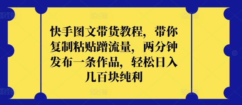 快手图文带货教程，带你复制粘贴蹭流量，两分钟发布一条作品，轻松日入几百块纯利-资源阁