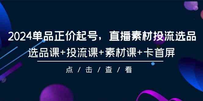 （9718期）2024单品正价起号，直播素材投流选品，选品课+投流课+素材课+卡首屏-101节-资源阁