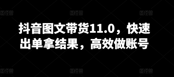 抖音图文带货11.0，快速出单拿结果，高效做账号-资源阁