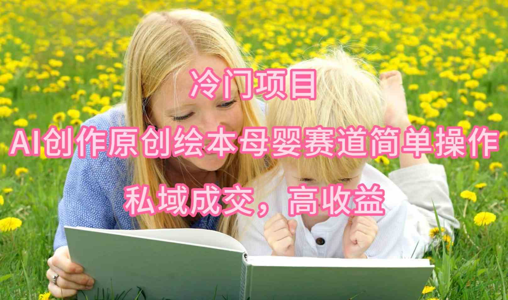 （9726期）冷门项目，AI创作原创绘本母婴赛道简单操作，私域成交，高收益-资源阁