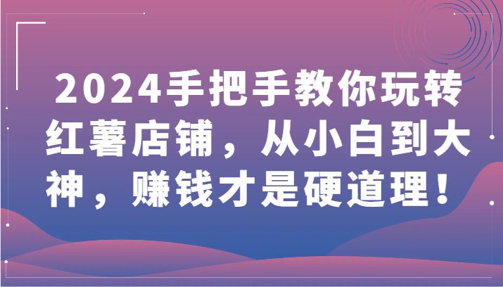 2024手把手教你玩转红薯店铺，从小白到大神，赚钱才是硬道理！-资源阁