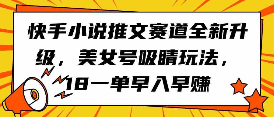 （9776期）快手小说推文赛道全新升级，美女号吸睛玩法，18一单早入早赚-资源阁