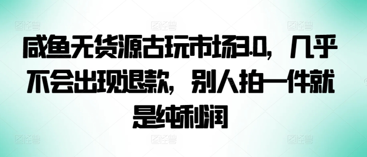 咸鱼无货源古玩市场3.0，几乎不会出现退款，别人拍一件就是纯利润-资源阁
