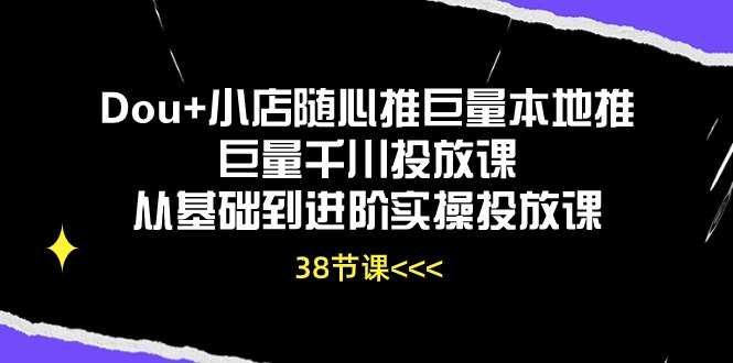 （10852期）Dou+小店随心推巨量本地推巨量千川投放课从基础到进阶实操投放课（38节）-资源阁