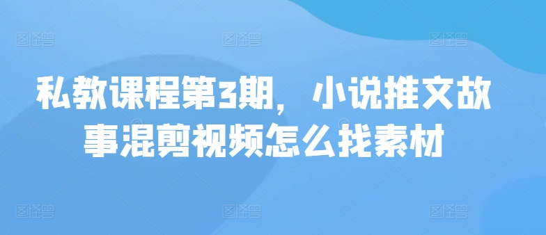 私教课程第3期，小说推文故事混剪视频怎么找素材-资源阁