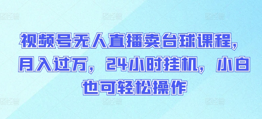 视频号无人直播卖台球课程，月入过万，24小时挂机，小白也可轻松操作-资源阁