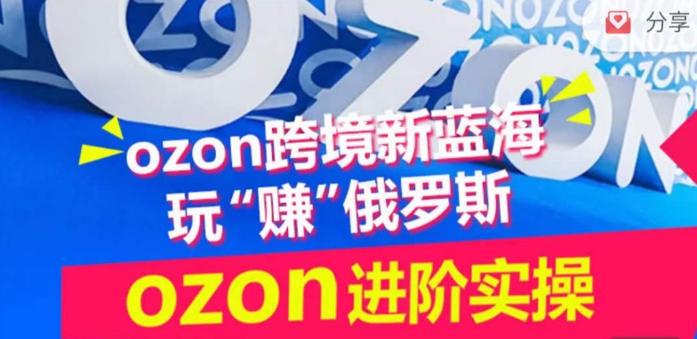 ozon跨境新蓝海玩“赚”俄罗斯，ozon进阶实操训练营-资源阁