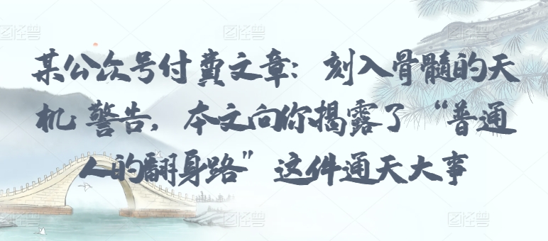 某公众号付费文章：刻入骨髓的天机: 警告，本文向你揭露了 “普通人的翻身路” 这件通天大事-资源阁