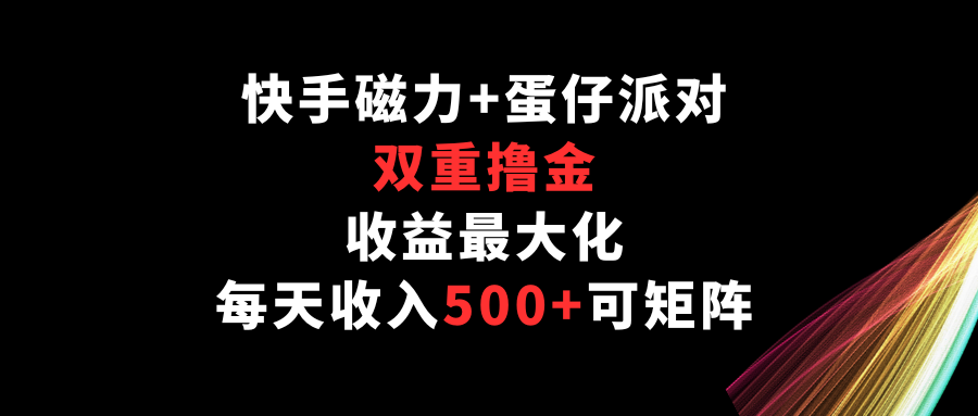 快手磁力+蛋仔派对，双重撸金，收益最大化，每天收入500+，可矩阵-资源阁