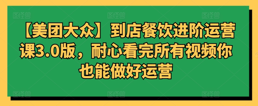 【美团大众】到店餐饮进阶运营课3.0版，耐心看完所有视频你也能做好运营-资源阁