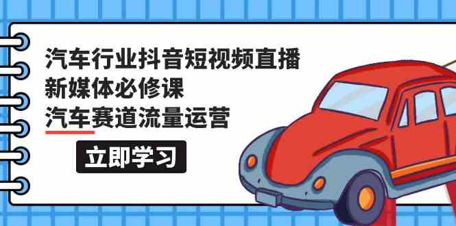 汽车行业抖音短视频直播新媒体必修课，汽车赛道流量运营（118节课）-资源阁