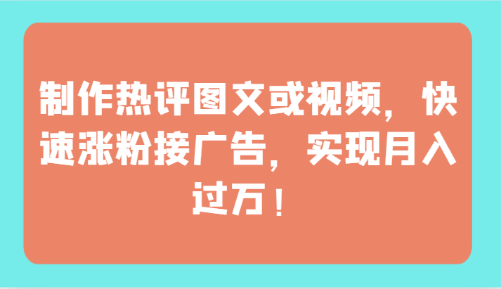 制作热评图文或视频，快速涨粉接广告，实现月入过万！-资源阁