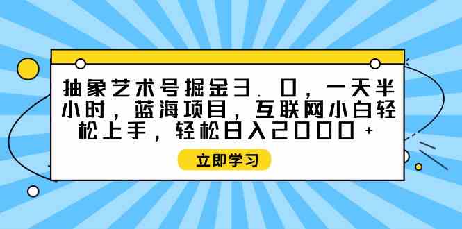（9711期）抽象艺术号掘金3.0，一天半小时 ，蓝海项目， 互联网小白轻松上手，轻松…-资源阁