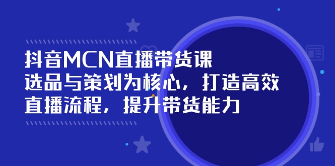 （14343期）抖音MCN直播带货课：选品与策划为核心, 打造高效直播流程, 提升带货能力-资源阁