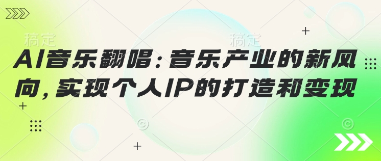 AI音乐翻唱：音乐产业的新风向，实现个人IP的打造和变现-资源阁