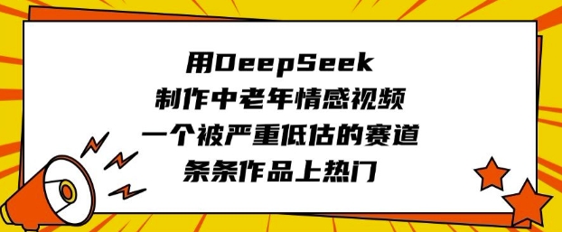 用DeepSeek制作中老年情感视频，一个被严重低估的赛道，条条作品上热门-资源阁