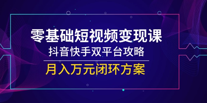 零基础短视频变现课，抖音快手双平台攻略，月入万元闭环方案-资源阁