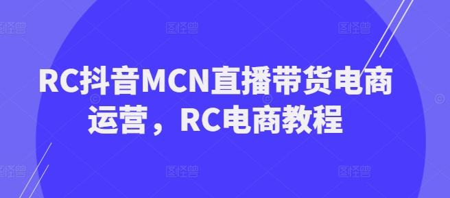 RC抖音MCN直播带货电商运营，RC电商教程-资源阁