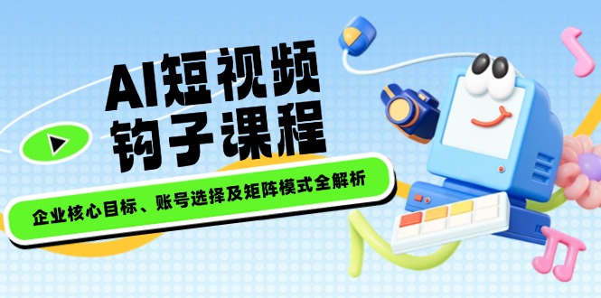 （14266期）AI短视频钩子课程，企业核心目标、账号选择及矩阵模式全解析-资源阁