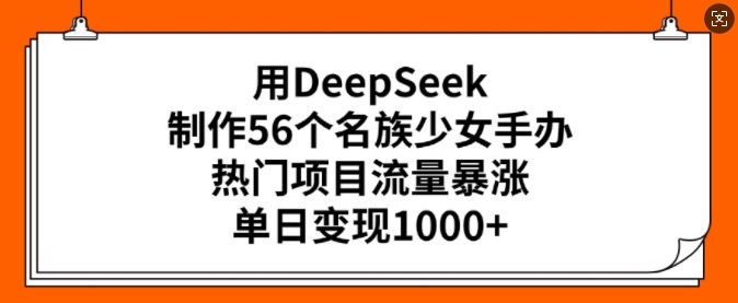 用DeepSeek制作56个名族少女手办，热门项目流量暴涨，单日变现多张-资源阁