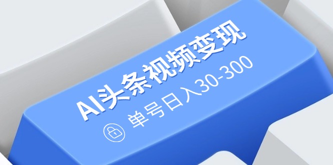 （14375期）AI头条视频变现：AI原创搬运玩法，无需剪辑，多平台发布，单号日入30-300-资源阁