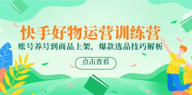 （14950期）快手好物运营训练营，账号养号到商品上架，爆款选品技巧解析-资源阁