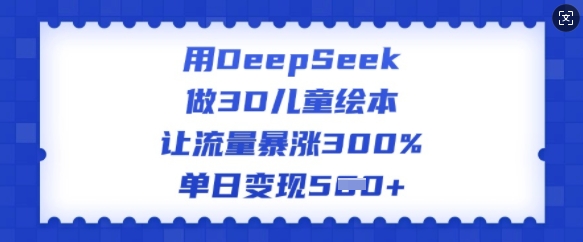 用DeepSeek做3D儿童绘本，让流量暴涨300%，单日变现多张-资源阁