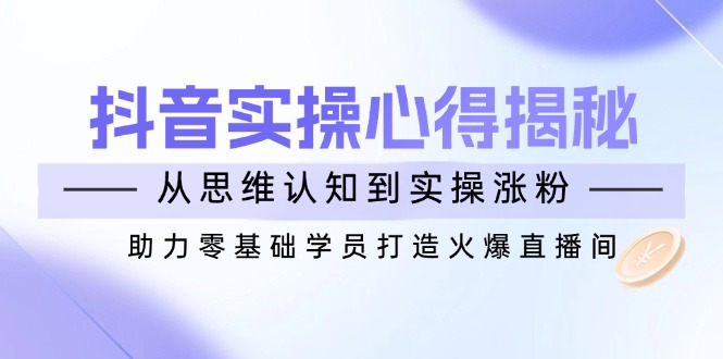 （14344期）抖音实战心得揭秘，从思维认知到实操涨粉，助力零基础学员打造火爆直播间-资源阁