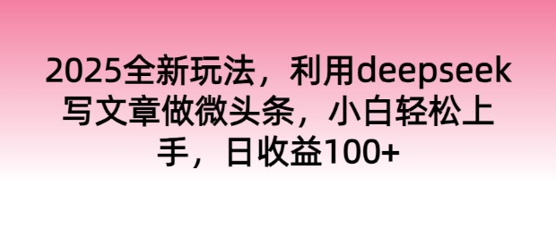 2025全新玩法，利用deepseek写文章做微头条，小白轻松上手，日收益100+-资源阁