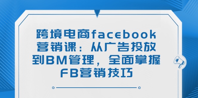 （14314期）跨境电商facebook营销课：从广告投放到BM管理，全面掌握FB营销技巧-资源阁