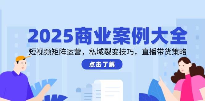 2025商业案例大全，短视频矩阵运营，私域裂变技巧，直播带货策略-资源阁