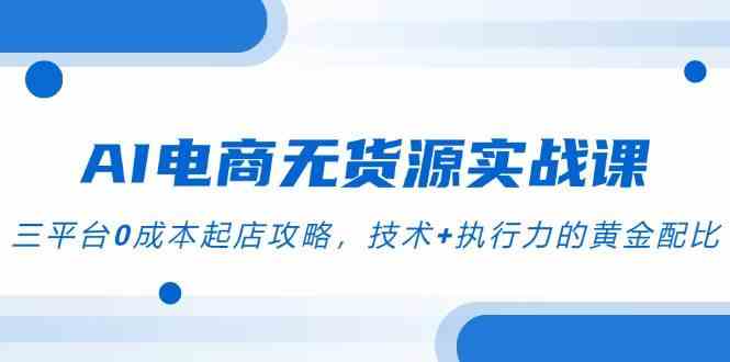 AI电商无货源实战课，三平台0成本起店攻略，技术+执行力的黄金配比-资源阁