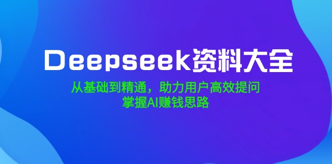 （14331期）Deepseek资料大全，从基础到精通，助力用户高效提问，掌握AI赚钱思路-资源阁