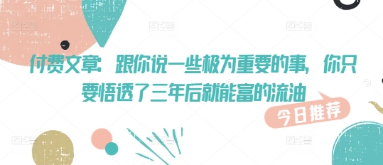 付费文章：跟你说一些极为重要的事，你只要悟透了 三年后 就能富的流油-资源阁