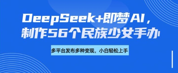 DeepSeek+即梦AI，制作56个民族少女手办，附详细教程+变现方向-资源阁