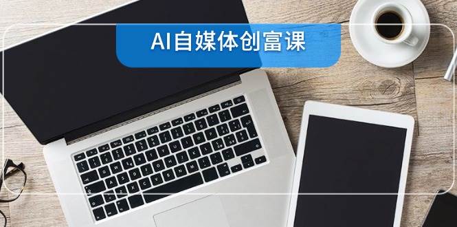 （14997期）AI自媒体创富课，账号准备到直播带货，零基础22项技能速成-资源阁