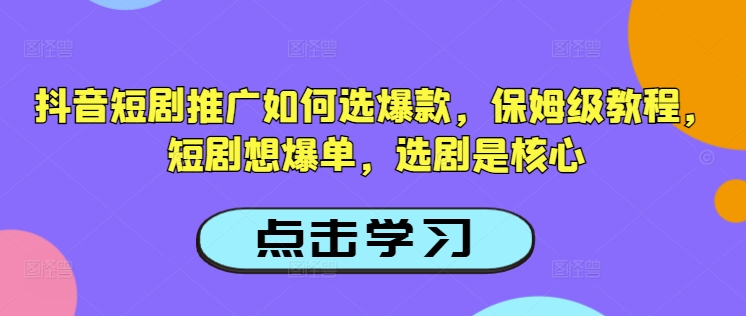 抖音短剧推广如何选爆款，保姆级教程，短剧想爆单，选剧是核心-资源阁
