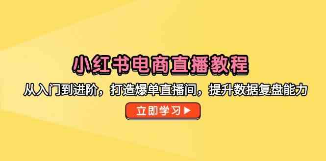 小红书电商直播教程，从入门到进阶，打造爆单直播间，提升数据复盘能力-资源阁
