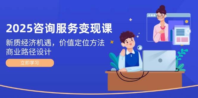 （14909期）2025咨询服务变现课：新质经济机遇，价值定位方法，商业路径设计-资源阁