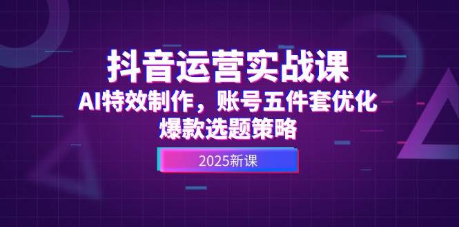 抖音运营实战课，AI特效制作，账号五件套优化，爆款选题策略-资源阁