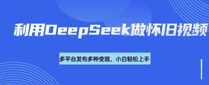 利用DeepSeek做怀旧视频，流量号多渠道变现能力强-资源阁