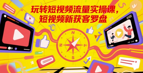 玩转短视频流量实操课，短视频新获客罗盘-资源阁