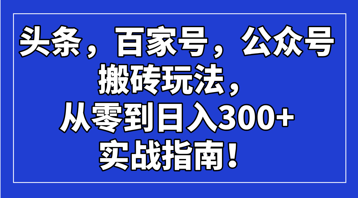 （14405期）头条，百家号，公众号搬砖玩法，从零到日入300+的实战指南！-资源阁
