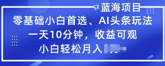 零基础小白首选，AI头条玩法，一天10分钟，收益可观，小白轻松月入过W-资源阁