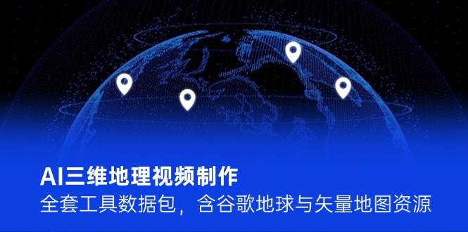 （14961期）AI三维地理视频制作，全套工具数据包，含谷歌地球与矢量地图资源-资源阁