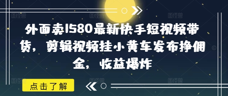 外面卖1580最新快手短视频带货，剪辑视频挂小黄车发布挣佣金，收益爆炸-资源阁