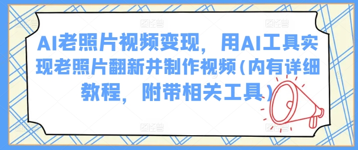 AI老照片视频变现，用AI工具实现老照片翻新并制作视频(内有详细教程，附带相关工具)-资源阁