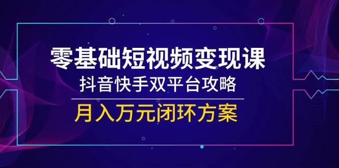 （14988期）零基础短视频变现课，抖音快手双平台攻略，月入万元闭环方案-资源阁