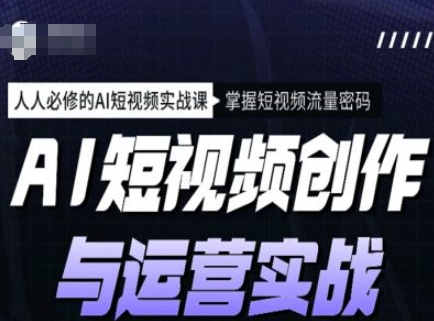 AI短视频创作与运营实战课程，人人必修的AI短视频实战课，掌握短视频流量密码-资源阁